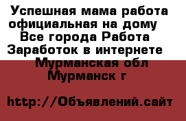 Успешная мама(работа официальная на дому) - Все города Работа » Заработок в интернете   . Мурманская обл.,Мурманск г.